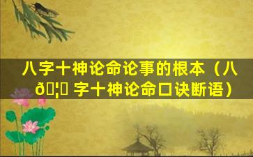 八字十神论命论事的根本（八 🦟 字十神论命口诀断语）